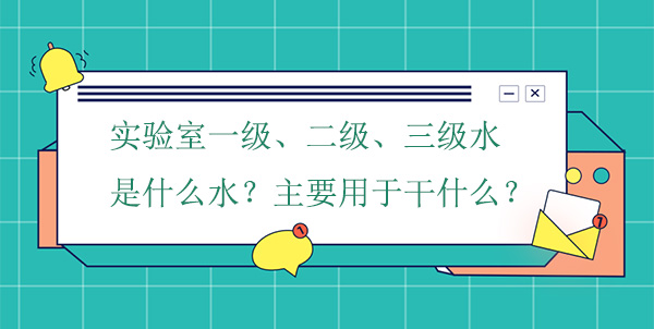 實驗室一級、二級、三級水是什麽水?主要用於幹什麽實驗